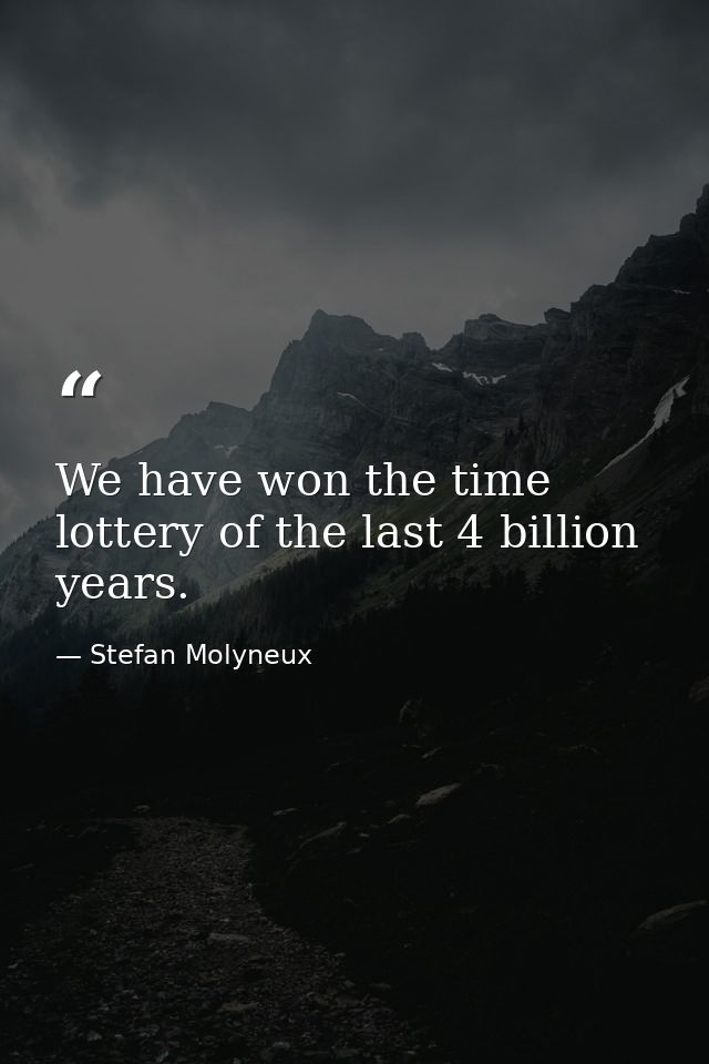 We have won the time lottery of the last 4 billion years. — Stefan Molyneux