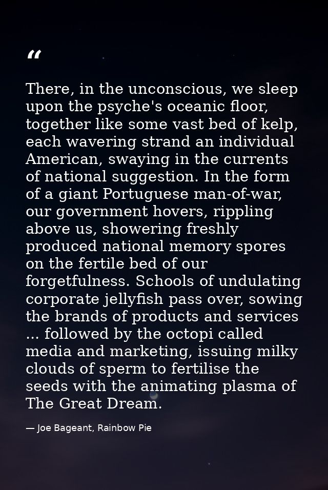 There, in the unconscious, we sleep upon the psyche's oceanic floor, together like some vast bed of kelp, each wavering  — Joe Bageant, Rainbow Pie