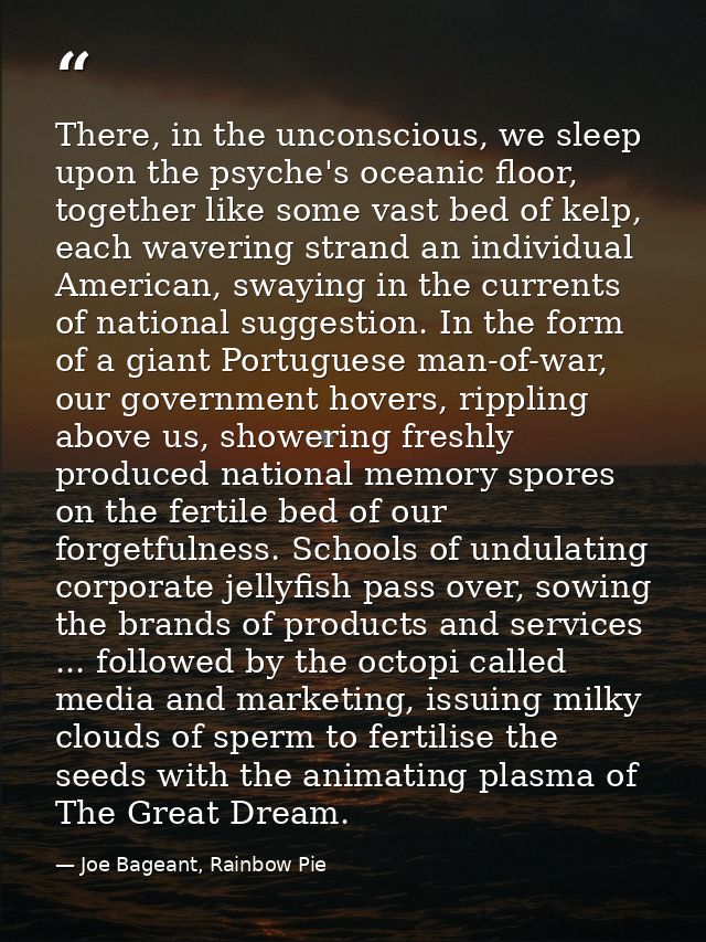 There, in the unconscious, we sleep upon the psyche's oceanic floor, together like some vast bed of kelp, each wavering  — Joe Bageant, Rainbow Pie