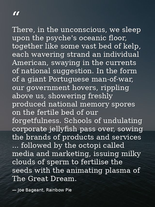 There, in the unconscious, we sleep upon the psyche's oceanic floor, together like some vast bed of kelp, each wavering  — Joe Bageant, Rainbow Pie