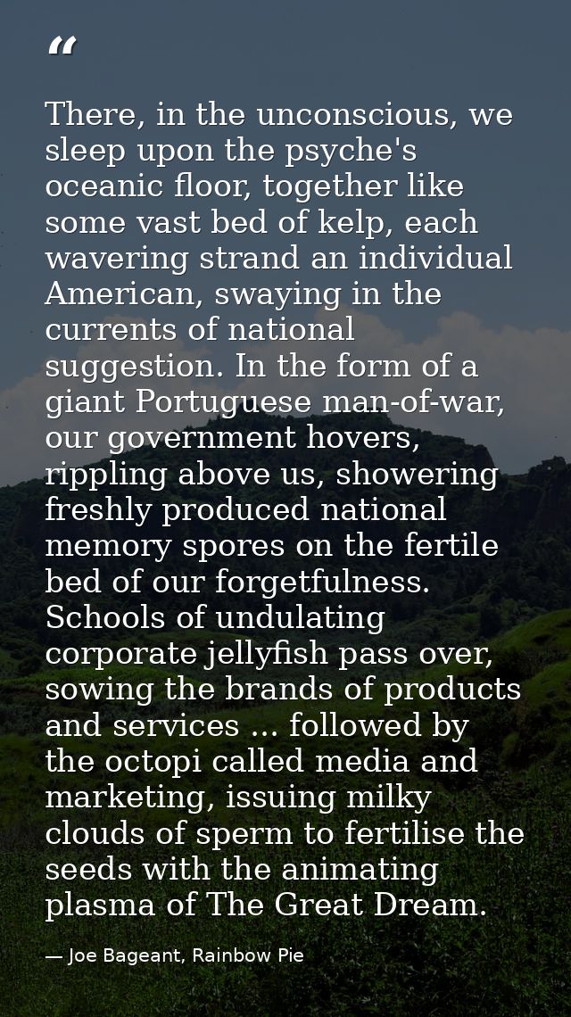 There, in the unconscious, we sleep upon the psyche's oceanic floor, together like some vast bed of kelp, each wavering  — Joe Bageant, Rainbow Pie
