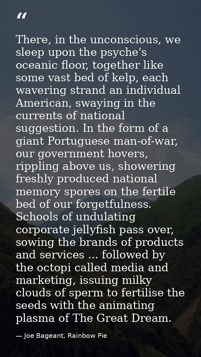 There, in the unconscious, we sleep upon the psyche's oceanic floor, together like some vast bed of kelp, each wavering  — Joe Bageant, Rainbow Pie