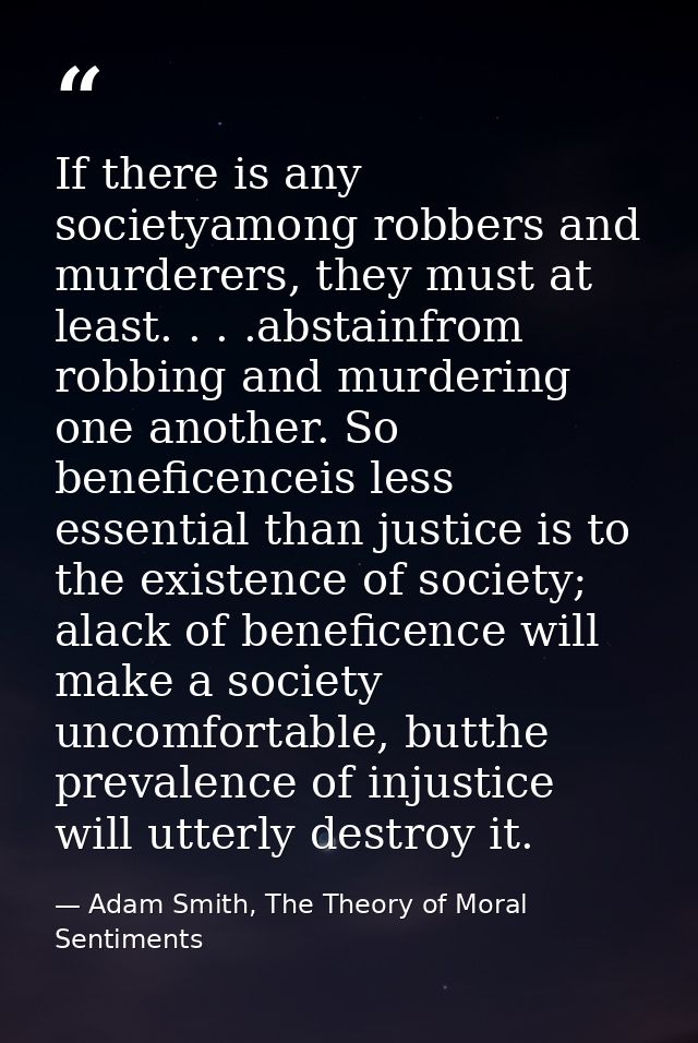 If there is any societyamong robbers and murderers, they must at least. . . .abstainfrom robbing and murdering one anoth — Adam Smith, The Theory of Moral Sentiments