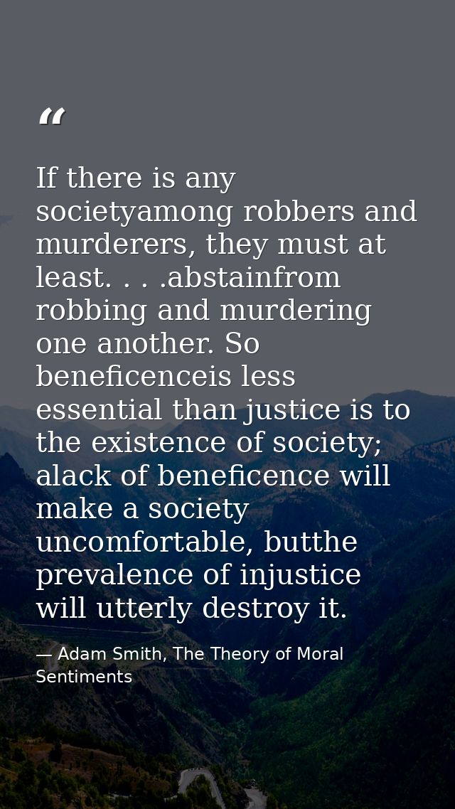 If there is any societyamong robbers and murderers, they must at least. . . .abstainfrom robbing and murdering one anoth — Adam Smith, The Theory of Moral Sentiments