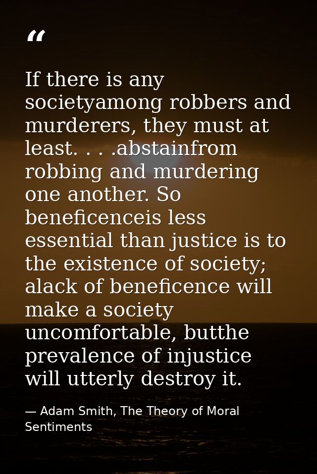 If there is any societyamong robbers and murderers, they must at least. . . .abstainfrom robbing and murdering one anoth — Adam Smith, The Theory of Moral Sentiments