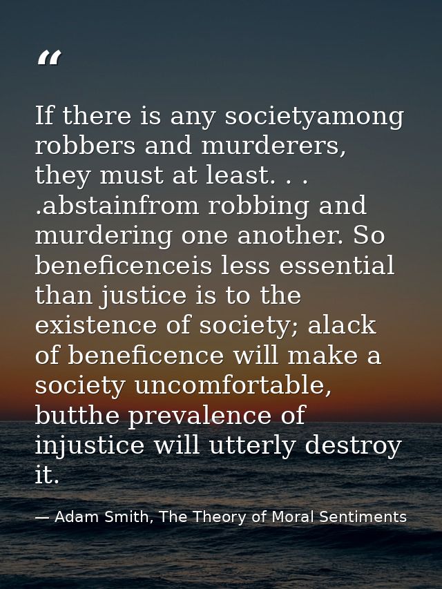 If there is any societyamong robbers and murderers, they must at least. . . .abstainfrom robbing and murdering one anoth — Adam Smith, The Theory of Moral Sentiments
