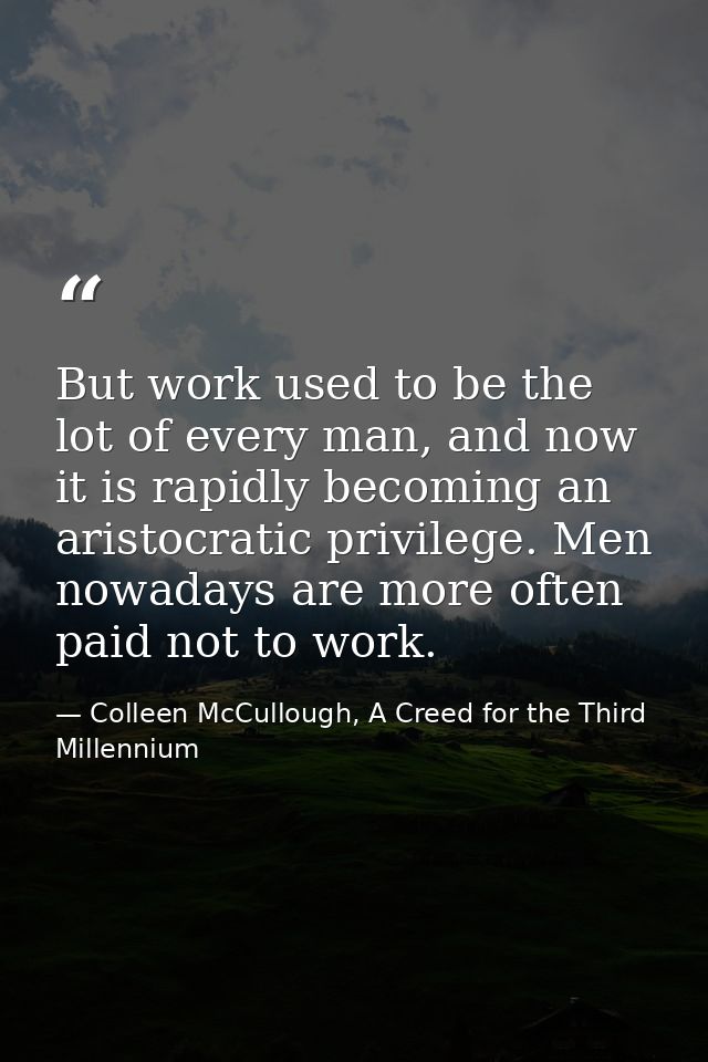But work used to be the lot of every man, and now it is rapidly becoming an aristocratic privilege. Men nowadays are mor — Colleen McCullough, A Creed for the Third Millennium