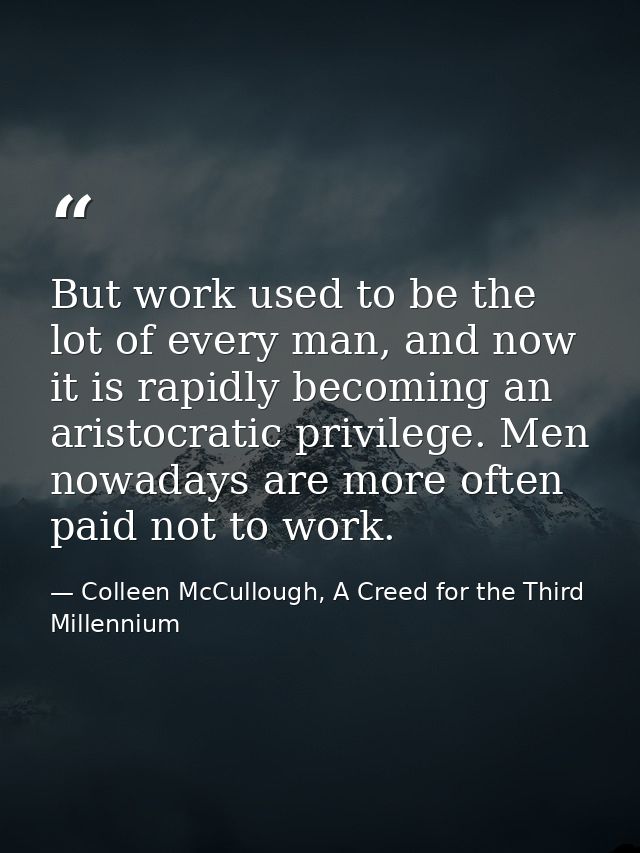 But work used to be the lot of every man, and now it is rapidly becoming an aristocratic privilege. Men nowadays are mor — Colleen McCullough, A Creed for the Third Millennium