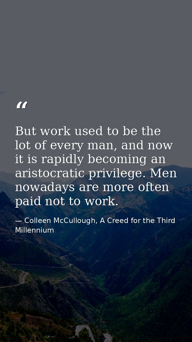 But work used to be the lot of every man, and now it is rapidly becoming an aristocratic privilege. Men nowadays are mor — Colleen McCullough, A Creed for the Third Millennium