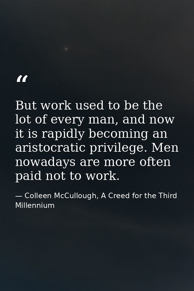 But work used to be the lot of every man, and now it is rapidly becoming an aristocratic privilege. Men nowadays are mor — Colleen McCullough, A Creed for the Third Millennium
