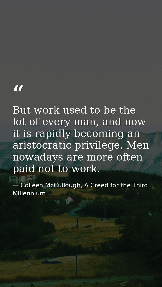 But work used to be the lot of every man, and now it is rapidly becoming an aristocratic privilege. Men nowadays are mor — Colleen McCullough, A Creed for the Third Millennium