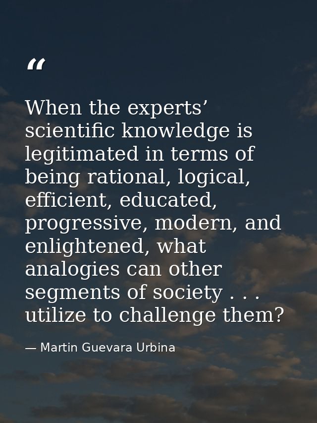 When the experts’ scientific knowledge is legitimated in terms of being rational, logical, efficient, educated, progress — Martin Guevara Urbina
