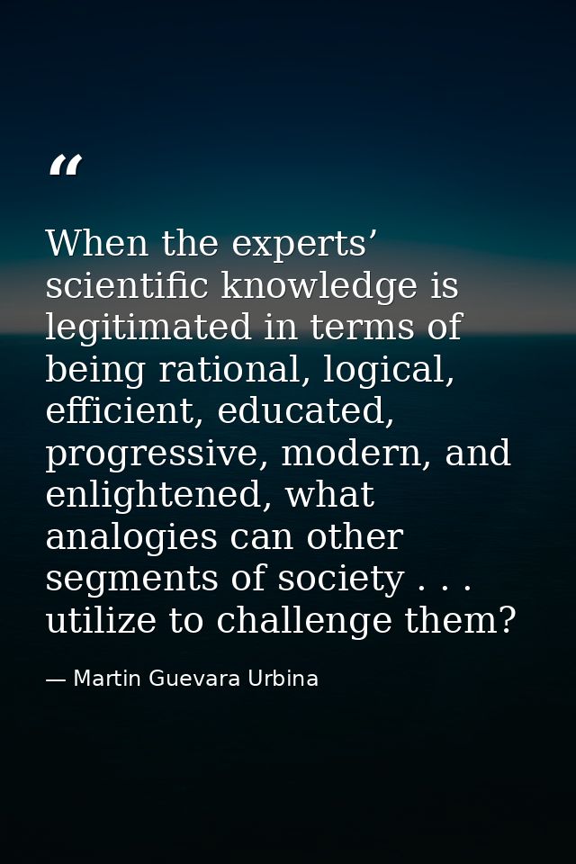 When the experts’ scientific knowledge is legitimated in terms of being rational, logical, efficient, educated, progress — Martin Guevara Urbina