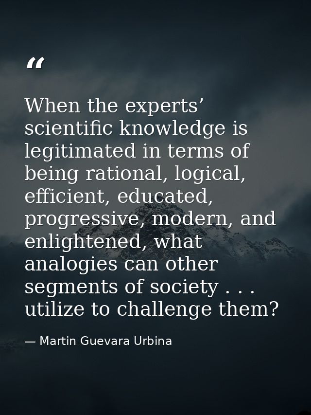 When the experts’ scientific knowledge is legitimated in terms of being rational, logical, efficient, educated, progress — Martin Guevara Urbina