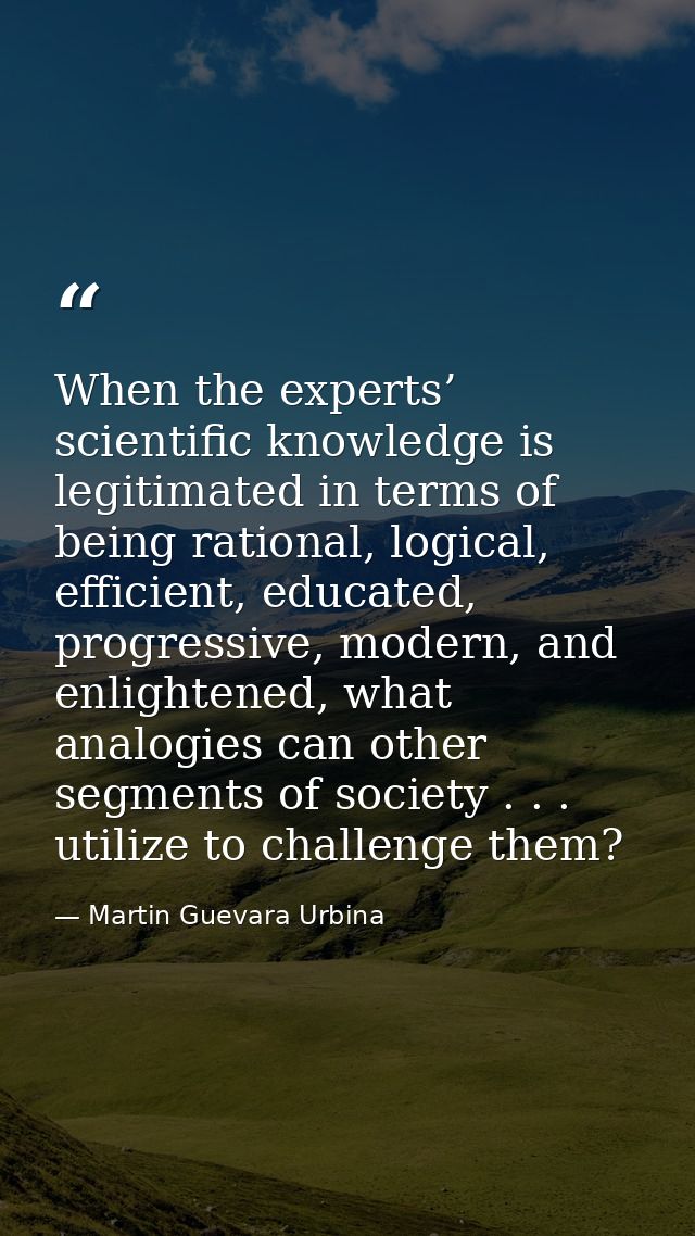 When the experts’ scientific knowledge is legitimated in terms of being rational, logical, efficient, educated, progress — Martin Guevara Urbina