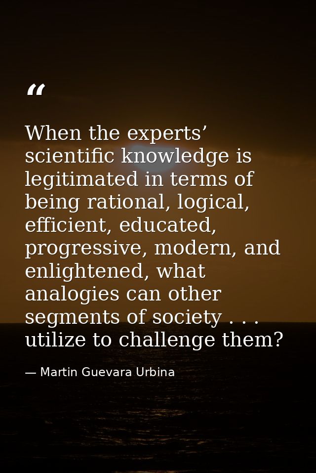 When the experts’ scientific knowledge is legitimated in terms of being rational, logical, efficient, educated, progress — Martin Guevara Urbina