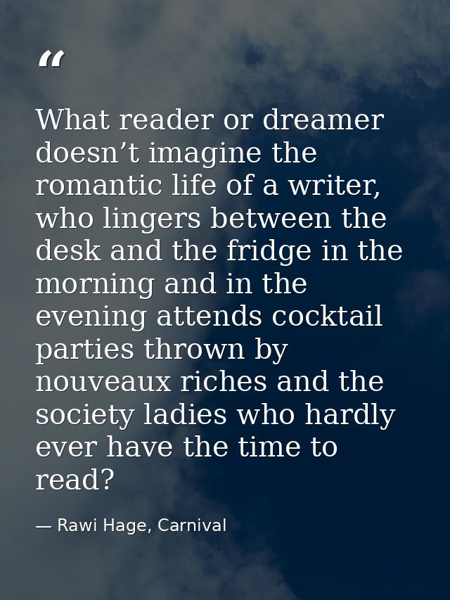 What reader or dreamer doesn’t imagine the romantic life of a writer, who lingers between the desk and the fridge in the — Rawi Hage, Carnival