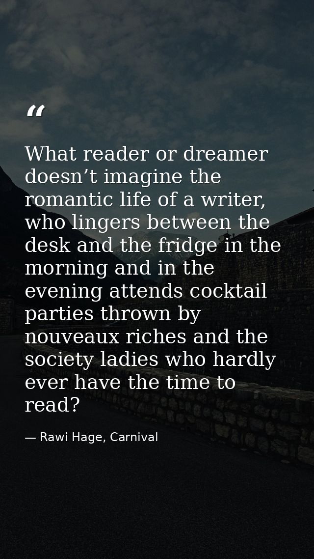What reader or dreamer doesn’t imagine the romantic life of a writer, who lingers between the desk and the fridge in the — Rawi Hage, Carnival