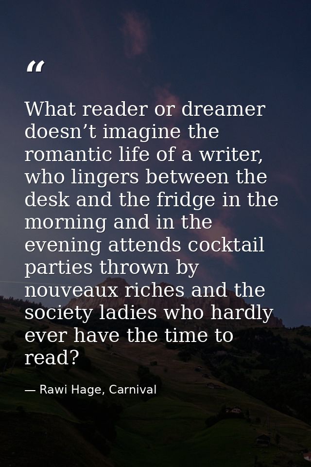 What reader or dreamer doesn’t imagine the romantic life of a writer, who lingers between the desk and the fridge in the — Rawi Hage, Carnival
