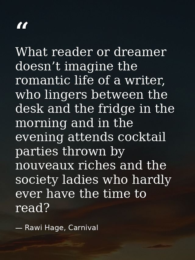 What reader or dreamer doesn’t imagine the romantic life of a writer, who lingers between the desk and the fridge in the — Rawi Hage, Carnival