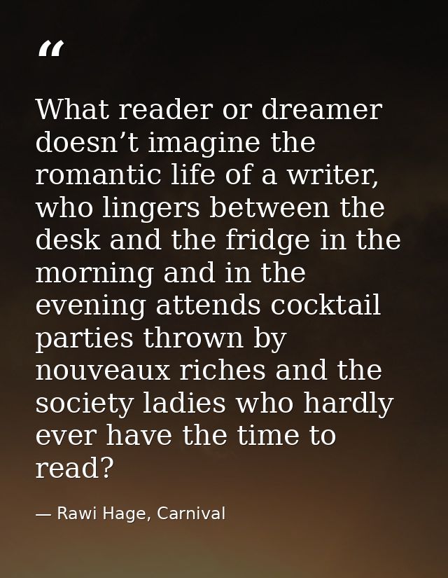 What reader or dreamer doesn’t imagine the romantic life of a writer, who lingers between the desk and the fridge in the — Rawi Hage, Carnival