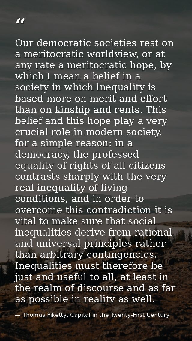 Our democratic societies rest on a meritocratic worldview, or at any rate a meritocratic hope, by which I mean a belief  — Thomas Piketty, Capital in the Twenty-First Century