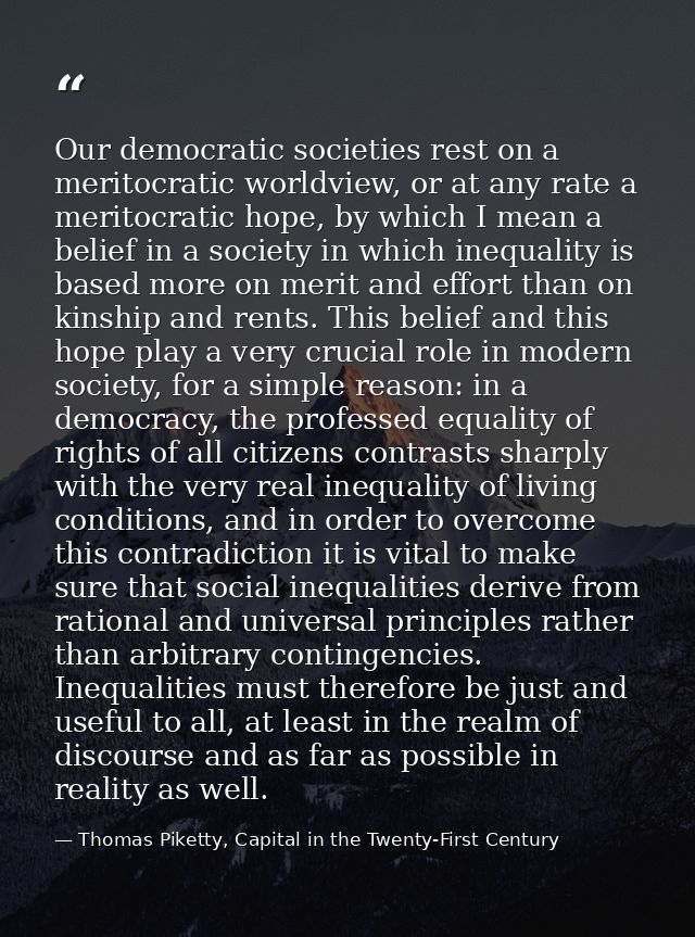 Our democratic societies rest on a meritocratic worldview, or at any rate a meritocratic hope, by which I mean a belief  — Thomas Piketty, Capital in the Twenty-First Century