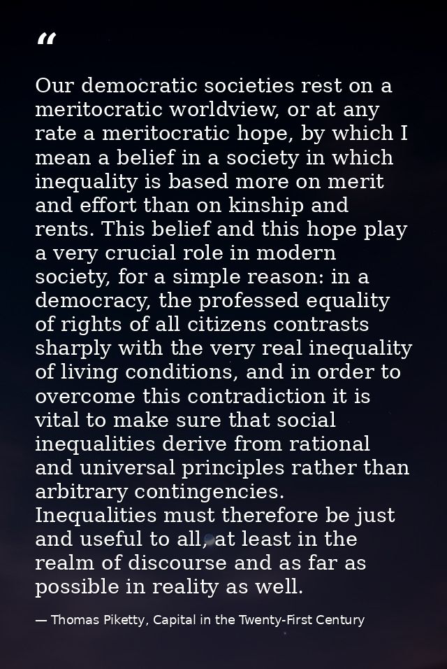 Our democratic societies rest on a meritocratic worldview, or at any rate a meritocratic hope, by which I mean a belief  — Thomas Piketty, Capital in the Twenty-First Century