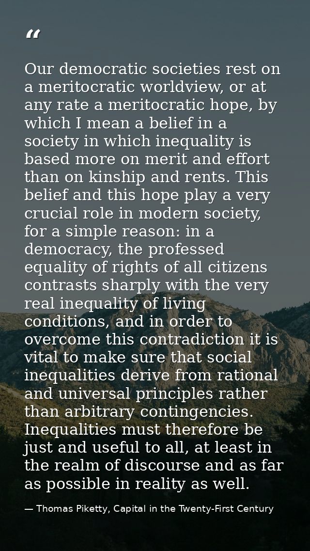 Our democratic societies rest on a meritocratic worldview, or at any rate a meritocratic hope, by which I mean a belief  — Thomas Piketty, Capital in the Twenty-First Century