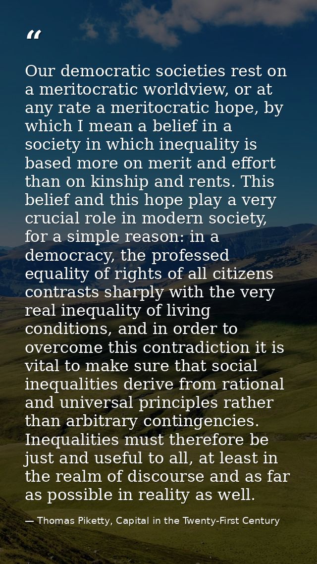 Our democratic societies rest on a meritocratic worldview, or at any rate a meritocratic hope, by which I mean a belief  — Thomas Piketty, Capital in the Twenty-First Century