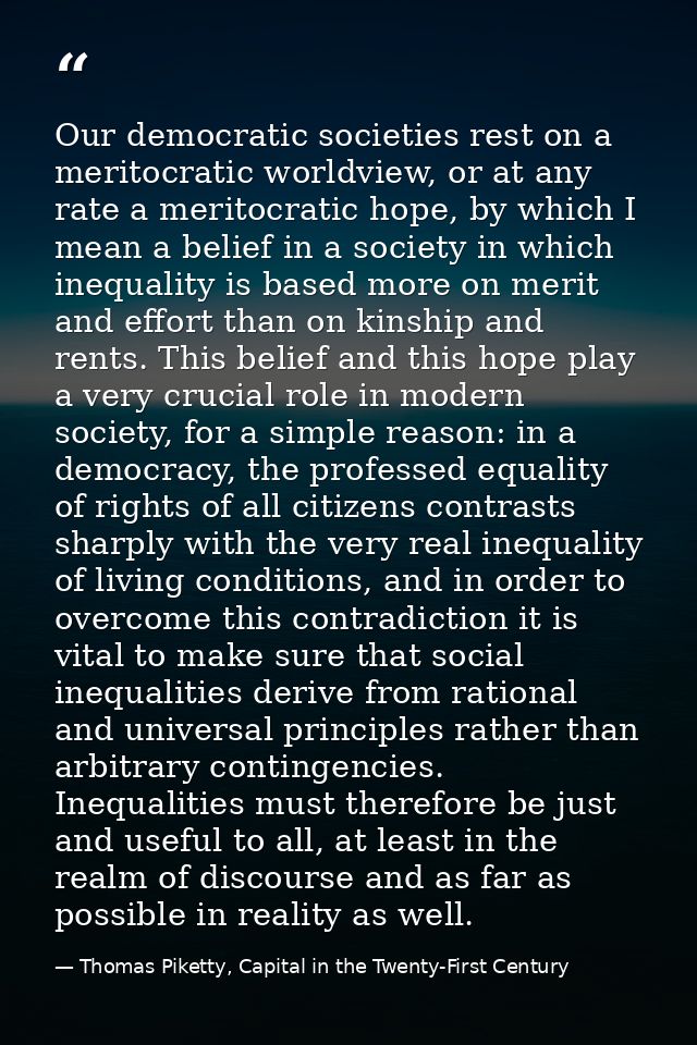 Our democratic societies rest on a meritocratic worldview, or at any rate a meritocratic hope, by which I mean a belief  — Thomas Piketty, Capital in the Twenty-First Century