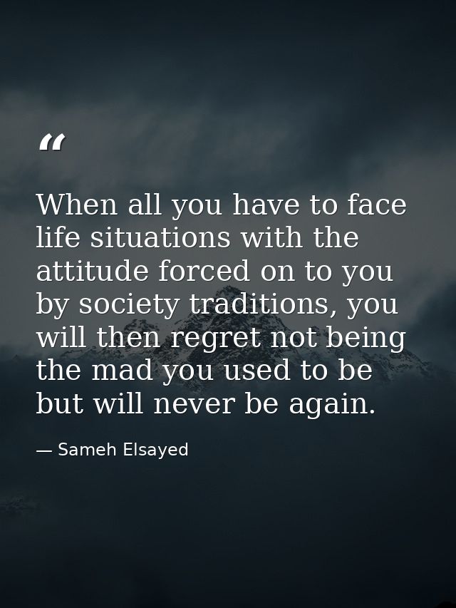When all you have to face life situations with the attitude forced on to you by society traditions, you will then regret — Sameh Elsayed