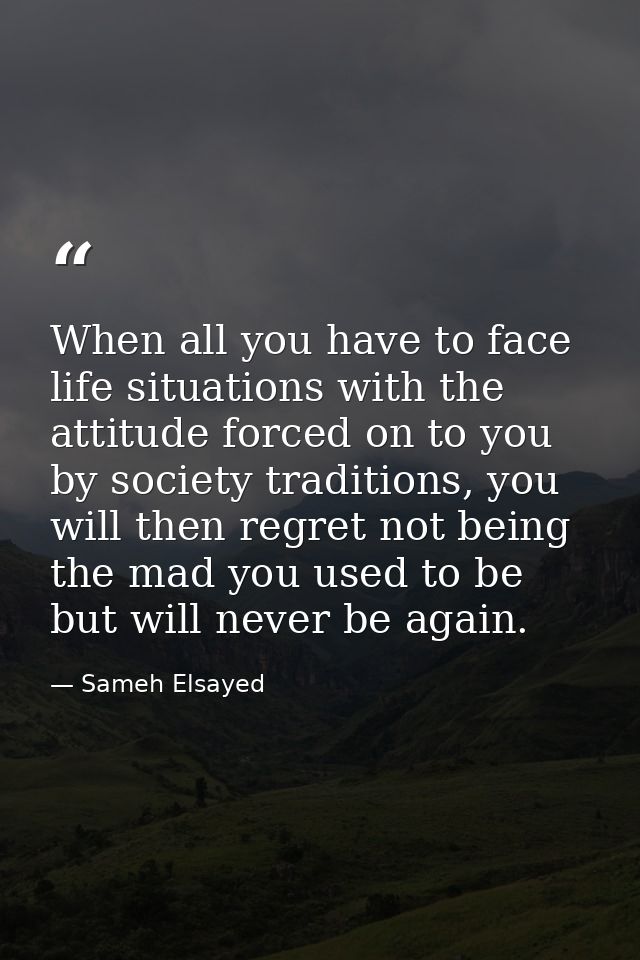 When all you have to face life situations with the attitude forced on to you by society traditions, you will then regret — Sameh Elsayed