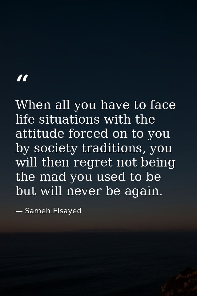When all you have to face life situations with the attitude forced on to you by society traditions, you will then regret — Sameh Elsayed