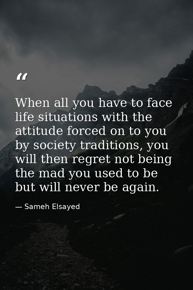 When all you have to face life situations with the attitude forced on to you by society traditions, you will then regret — Sameh Elsayed