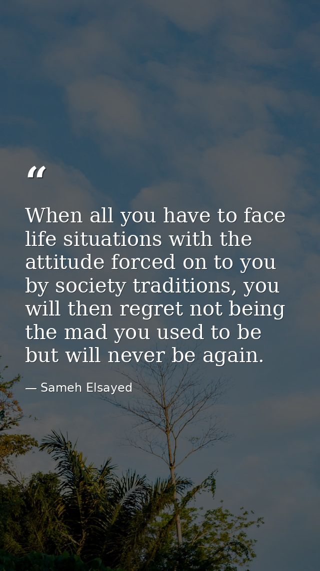 When all you have to face life situations with the attitude forced on to you by society traditions, you will then regret — Sameh Elsayed