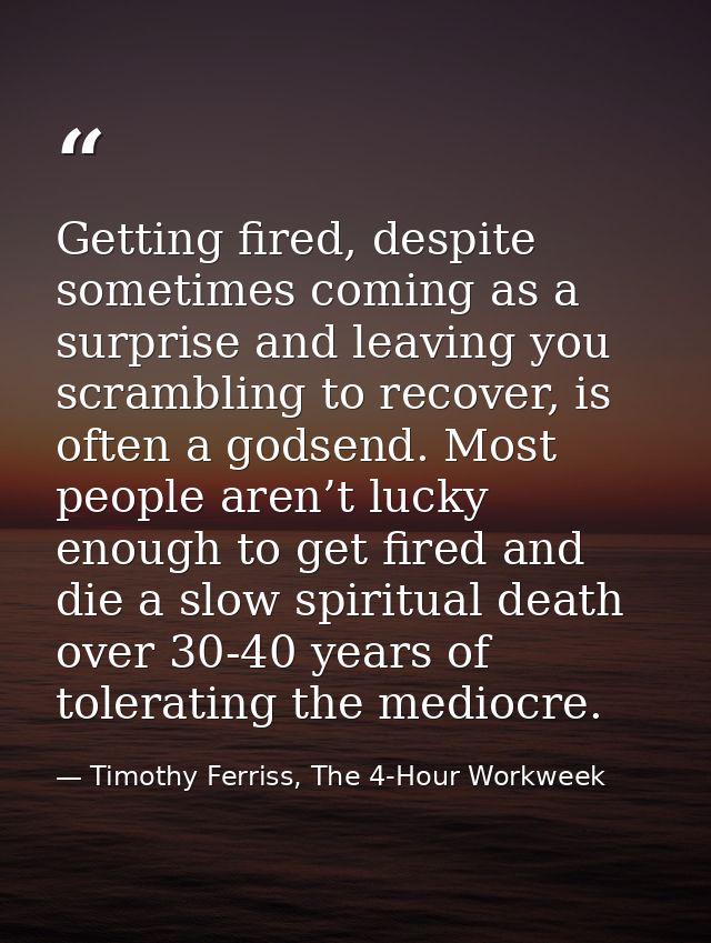 Getting fired, despite sometimes coming as a surprise and leaving you scrambling to recover, is often a godsend. Most pe — Timothy Ferriss, The 4-Hour Workweek