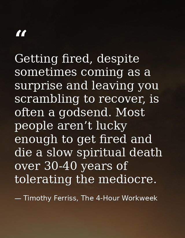 Getting fired, despite sometimes coming as a surprise and leaving you scrambling to recover, is often a godsend. Most pe — Timothy Ferriss, The 4-Hour Workweek