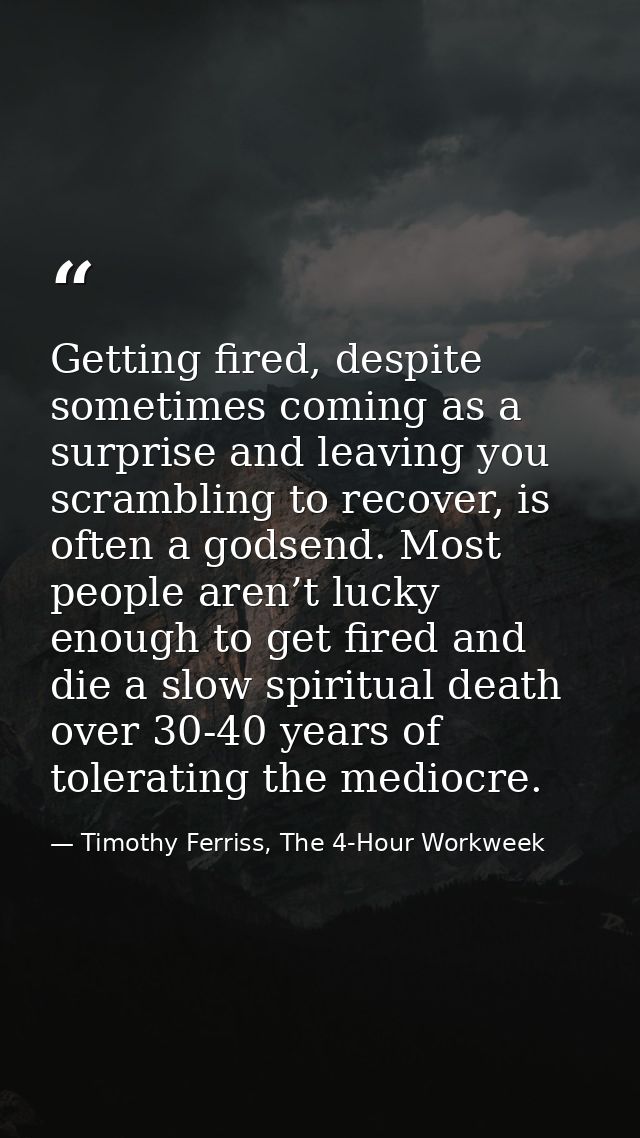Getting fired, despite sometimes coming as a surprise and leaving you scrambling to recover, is often a godsend. Most pe — Timothy Ferriss, The 4-Hour Workweek
