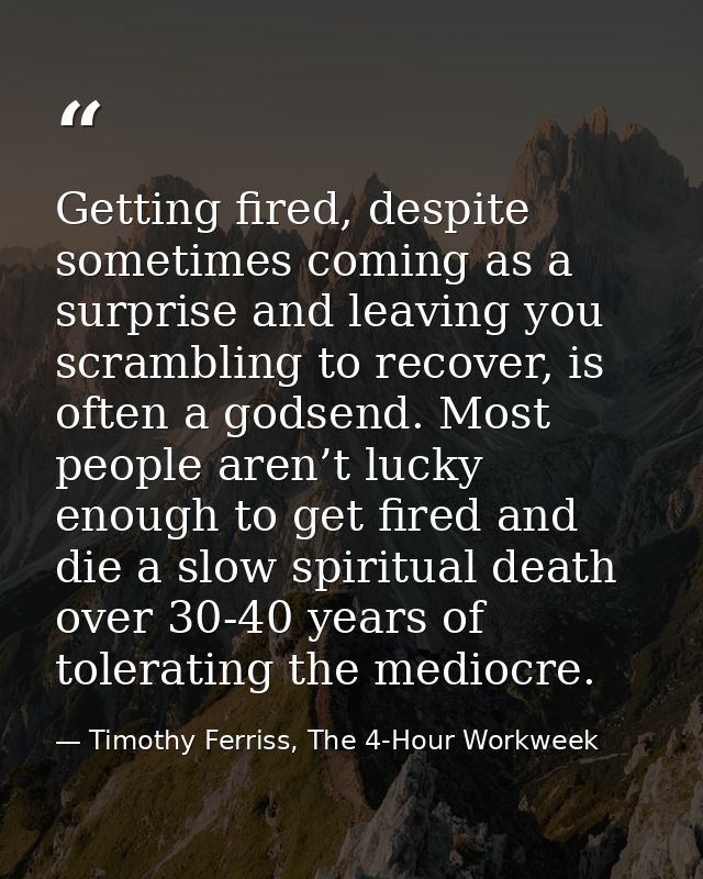 Getting fired, despite sometimes coming as a surprise and leaving you scrambling to recover, is often a godsend. Most pe — Timothy Ferriss, The 4-Hour Workweek