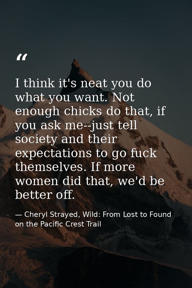 I think it's neat you do what you want. Not enough chicks do that, if you ask me--just tell society and their expectatio — Cheryl Strayed, Wild: From Lost to Found on the Pacific Crest Trail