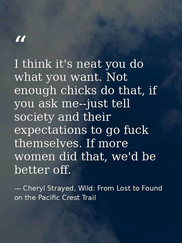 I think it's neat you do what you want. Not enough chicks do that, if you ask me--just tell society and their expectatio — Cheryl Strayed, Wild: From Lost to Found on the Pacific Crest Trail
