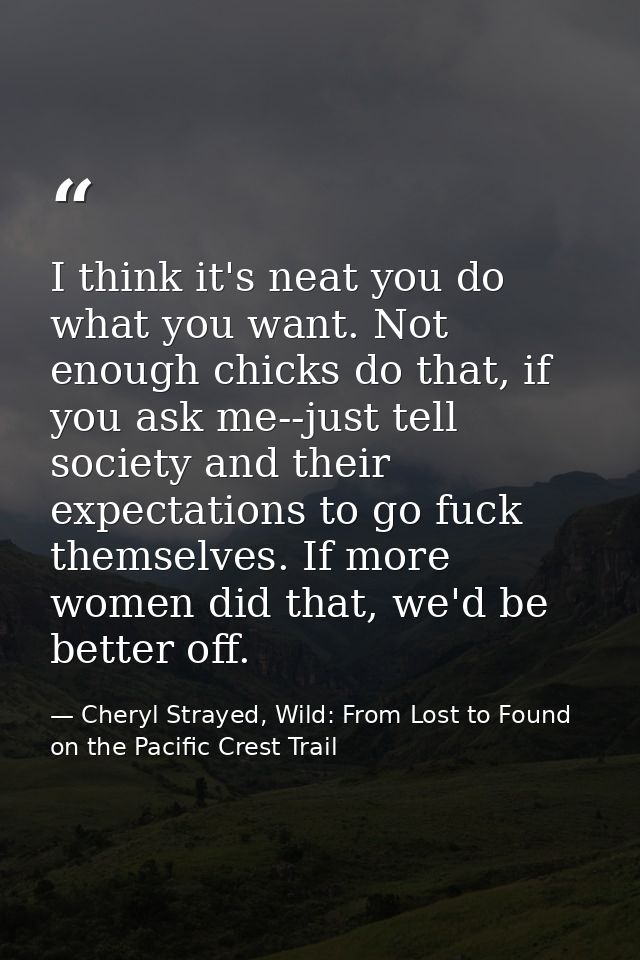 I think it's neat you do what you want. Not enough chicks do that, if you ask me--just tell society and their expectatio — Cheryl Strayed, Wild: From Lost to Found on the Pacific Crest Trail