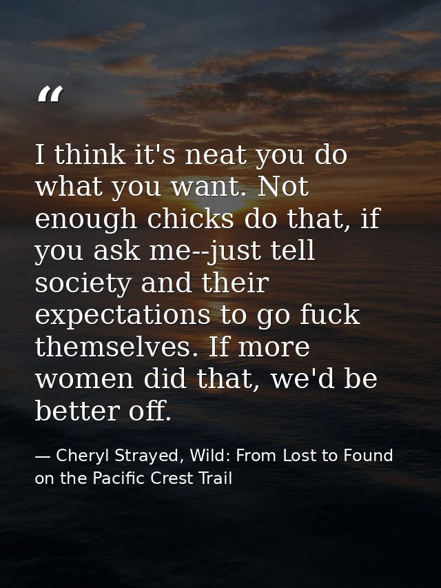 I think it's neat you do what you want. Not enough chicks do that, if you ask me--just tell society and their expectatio — Cheryl Strayed, Wild: From Lost to Found on the Pacific Crest Trail