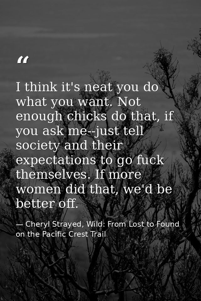 I think it's neat you do what you want. Not enough chicks do that, if you ask me--just tell society and their expectatio — Cheryl Strayed, Wild: From Lost to Found on the Pacific Crest Trail