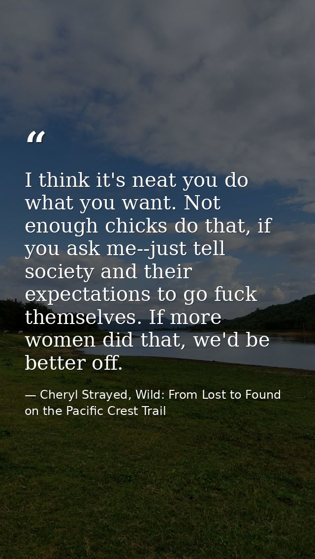 I think it's neat you do what you want. Not enough chicks do that, if you ask me--just tell society and their expectatio — Cheryl Strayed, Wild: From Lost to Found on the Pacific Crest Trail