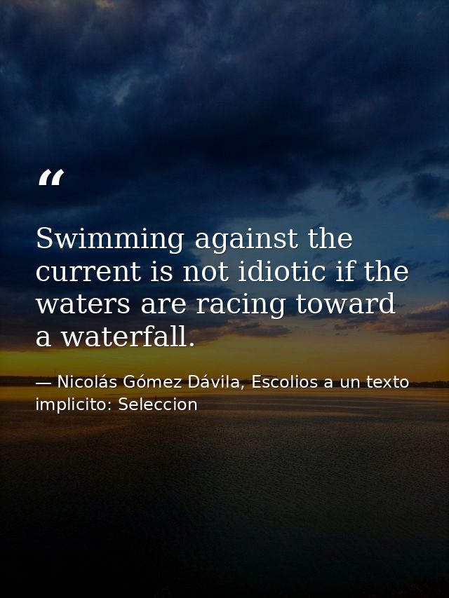 Swimming against the current is not idiotic if the waters are racing toward a waterfall. — Nicolás Gómez Dávila, Escolios a un texto implicito: Seleccion