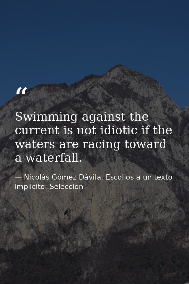 Swimming against the current is not idiotic if the waters are racing toward a waterfall. — Nicolás Gómez Dávila, Escolios a un texto implicito: Seleccion