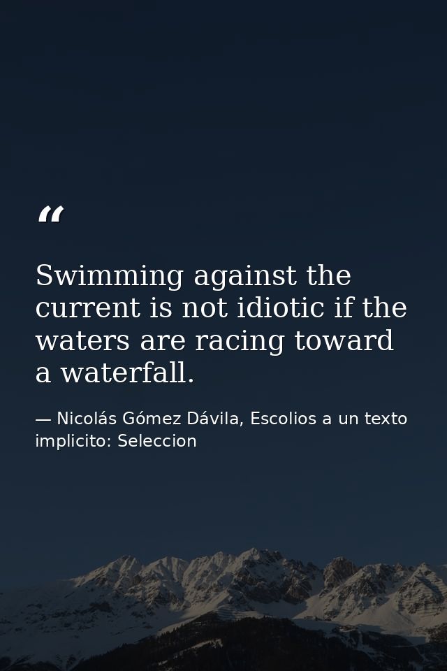 Swimming against the current is not idiotic if the waters are racing toward a waterfall. — Nicolás Gómez Dávila, Escolios a un texto implicito: Seleccion