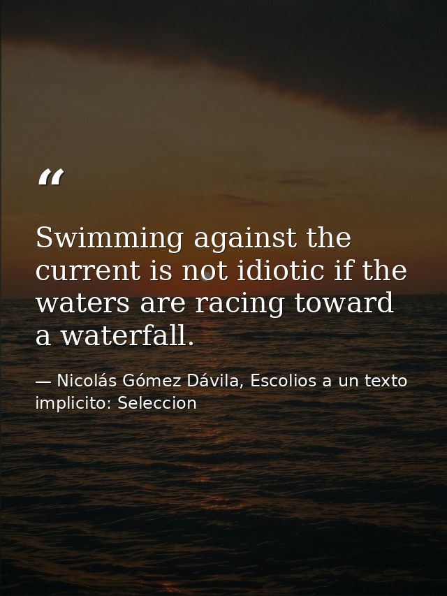 Swimming against the current is not idiotic if the waters are racing toward a waterfall. — Nicolás Gómez Dávila, Escolios a un texto implicito: Seleccion